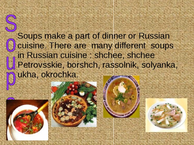  Soups make a part of dinner or Russian cuisine. There are many different soups in Russian cuisine : shchee, shchee Petrovsskie, borshch, rassolnik, solyanka, ukha, okrochka. 