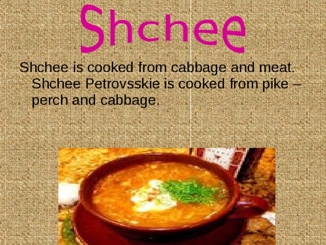 Shchee is cooked from cabbage and meat. Shchee Petrovsskie is cooked from pike – perch and cabbage. 