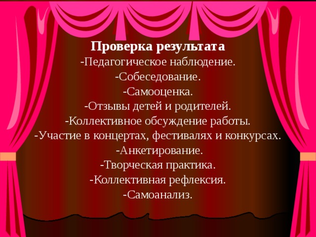 Проверка результата  -Педагогическое наблюдение.  -Собеседование.  -Самооценка.  -Отзывы детей и родителей.  -Коллективное обсуждение работы.  -Участие в концертах, фестивалях и конкурсах.  -Анкетирование.  -Творческая практика.  -Коллективная рефлексия.  -Самоанализ. 