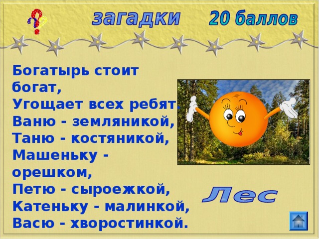 Богатырь стоит богат,  Угощает всех ребят.  Ваню - земляникой,  Таню - костяникой,  Машеньку - орешком,  Петю - сыроежкой,  Катеньку - малинкой,  Васю - хворостинкой. 