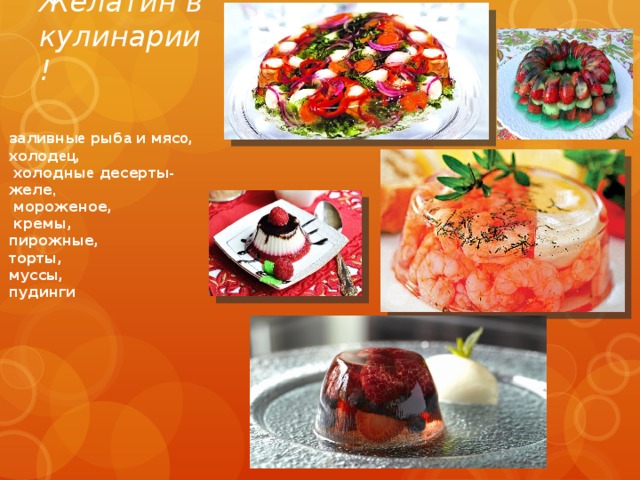 Желатин в кулинарии! заливн ые рыб а и мяс о , холод ец ,  холодны е десерт ы- желе ,  мороженое,  кремы, пирожные, торты, муссы, пудинги 