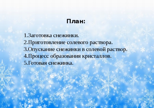План:  1.Заготовка снежинки. 2.Приготовление солевого раствора. 3.Опускание снежинки в солевой раствор. 4.Процесс образования кристаллов. 5.Готовая снежинка.  