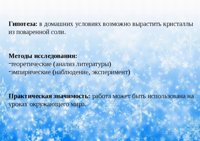 Гипотеза: в домашних условиях возможно вырастить кристаллы из поваренной соли.   Методы исследования: теоретические (анализ литературы) эмпирические (наблюдение, эксперимент) Практическая значимость: работа может быть использована на уроках окружающего мира.     