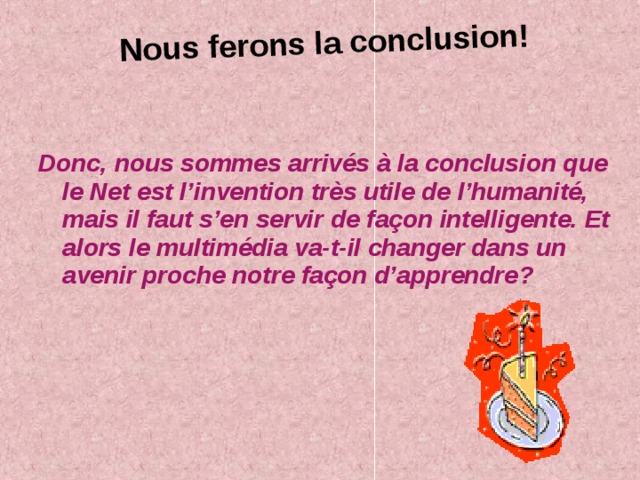 Nous ferons la conclusion! Donc, nous sommes arrivés à la conclusion que le Net est l’invention très utile de l’humanité, mais il faut s’en servir de façon intelligente. Et alors le multimédia va-t-il changer dans un avenir proche notre façon d’apprendre? 