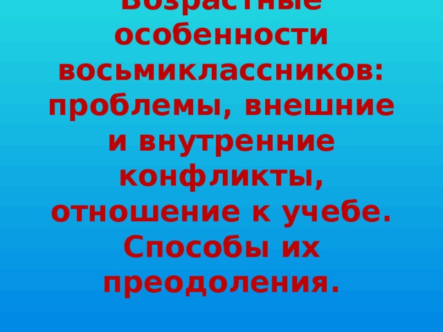 Возрастные особенности восьмиклассников: проблемы, внешние и внутренние конфликты, отношение к учебе. Способы их преодоления. 