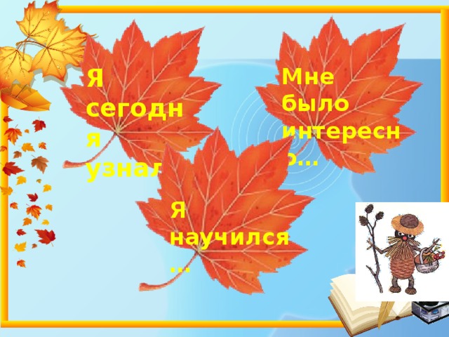 Я сегодня узнал… Мне было интересно… Я научился… 