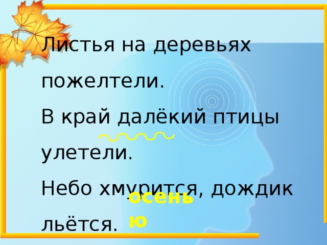 Листья на деревьях пожелтели. В край далёкий птицы улетели. Небо хмурится, дождик льётся. Это время ……… зовётся . осенью 