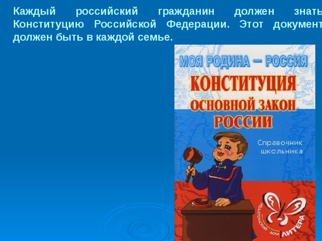 Каждый российский гражданин должен знать Конституцию Российской Федерации. Этот документ должен быть в каждой семье. 