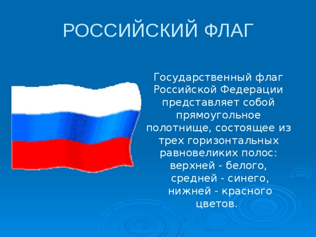 РОССИЙСКИЙ ФЛАГ Государственный флаг Российской Федерации представляет собой прямоугольное полотнище, состоящее из трех горизонтальных равновеликих полос: верхней - белого,  средней - синего,  нижней - красного цветов. 