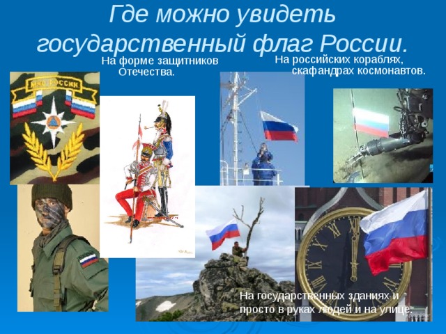 Где можно увидеть государственный флаг России. На российских кораблях, скафандрах космонавтов. На форме защитников Отечества. На государственных зданиях и просто в руках людей и на улице. 