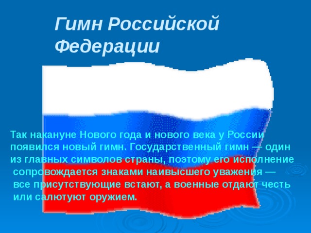 Гимн Российской Федерации Так накануне Нового года и нового века у России появился новый гимн. Государственный гимн — один из главных символов страны, поэтому его исполнение  сопровождается знаками наивысшего уважения —  все присутствующие встают, а военные отдают честь  или салютуют оружием. 
