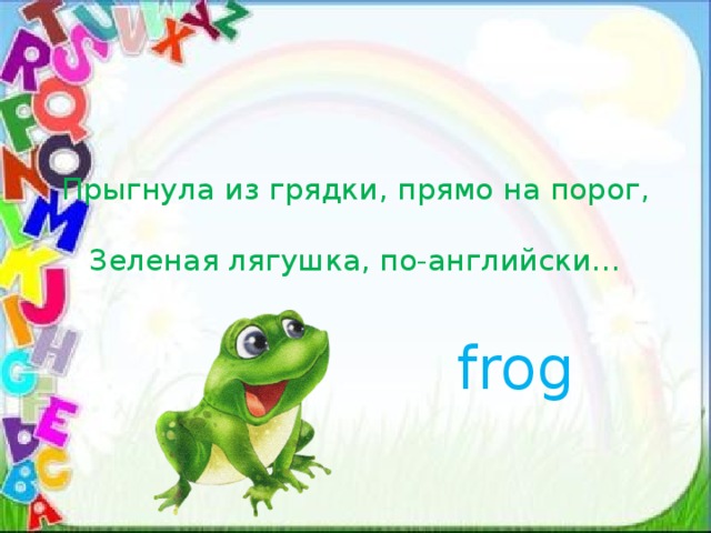 Прыгнула из грядки, прямо на порог,  Зеленая лягушка, по-английски… frog 