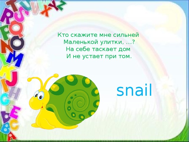Кто скажите мне сильней   Маленькой улитки, …?  На себе таскает дом   И не устает при том. snail 