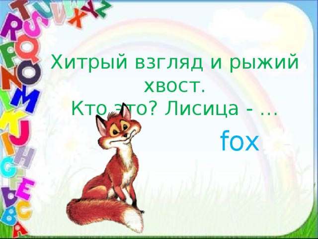 Хитрый взгляд и рыжий хвост.  Кто это? Лисица - … fox 