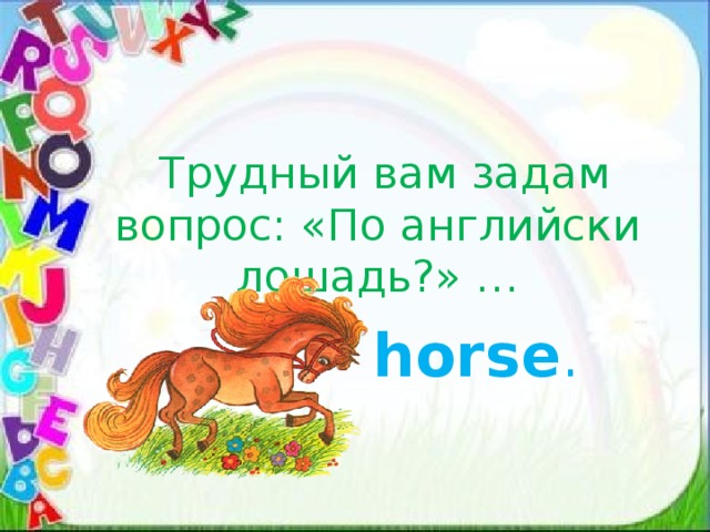 Трудный вам задам вопрос: «По английски лошадь?» …  horse . 
