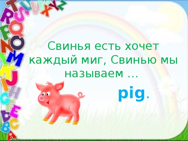 Свинья есть хочет каждый миг, Свинью мы называем …  pig . 