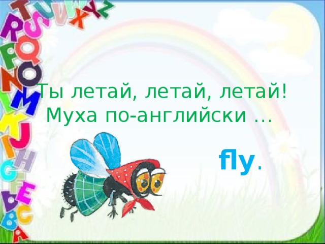 Ты летай, летай, летай!  Муха по-английски …  fly . 