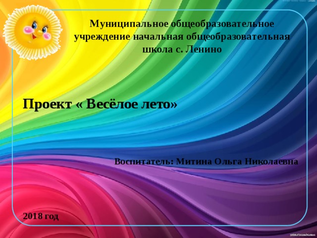 Муниципальное общеобразовательное учреждение начальная общеобразовательная школа с. Ленино  Проект « Весёлое лето»    Воспитатель: Митина Ольга Николаевна    2018 год 
