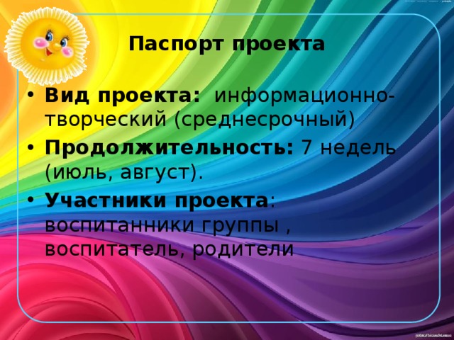 Паспорт проекта Вид проекта:   информационно- творческий (среднесрочный) Продолжительность: 7 недель (июль, август). Участники проекта : воспитанники группы , воспитатель, родители 