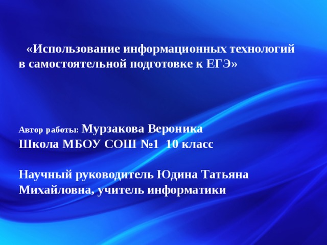  «Использование информационных технологий в самостоятельной подготовке к ЕГЭ»         Автор работы: Мурзакова Вероника Школа МБОУ СОШ №1 10 класс  Научный руководитель Юдина Татьяна Михайловна, учитель информатики 