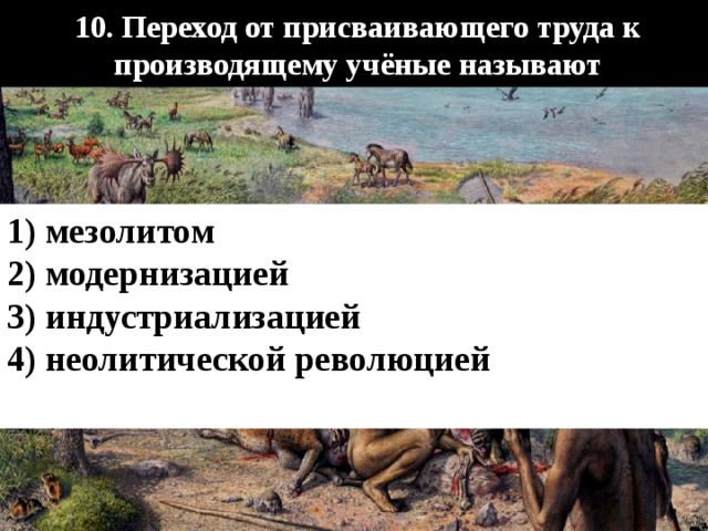     10. Переход от присваивающего труда к производящему учёные называют    1) мезолитом 2) модернизацией 3) индустриализацией 4) неолитической революцией  