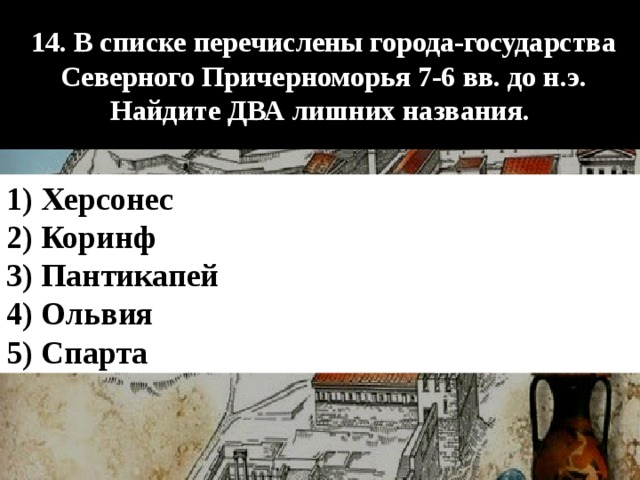 14. В списке перечислены города-государства Северного Причерноморья 7-6 вв. до н.э. Найдите ДВА лишних названия. 1) Херсонес 2) Коринф 3) Пантикапей 4) Ольвия 5) Спарта 
