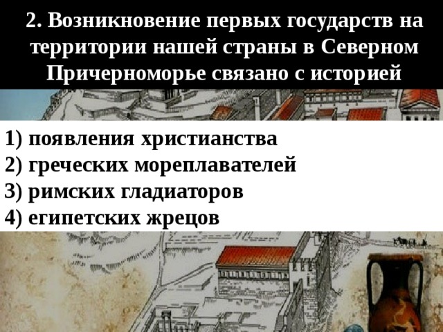 2. Возникновение первых государств на территории нашей страны в Северном Причерноморье связано с историей 1) появления христианства 2) греческих мореплавателей 3) римских гладиаторов 4) египетских жрецов 
