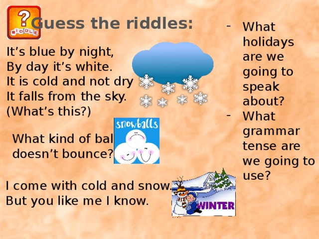Guess the riddles: What holidays are we going to speak about? What grammar tense are we going to use? It’s blue by night, By day it’s white. It is cold and not dry It falls from the sky. (What’s this?) What kind of ball doesn’t bounce? Тематика урока I come with cold and snow. But you like me I know.  