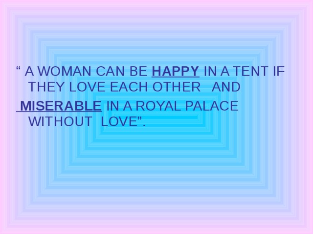   “ A WOMAN CAN BE HAPPY IN A TENT IF THEY LOVE EACH OTHER AND  MISERABLE IN A ROYAL PALACE WITHOUT LOVE”.
