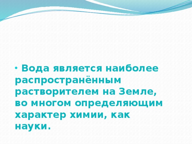  Вода является наиболее распространённым растворителем на Земле, во многом определяющим характер химии, как науки. 