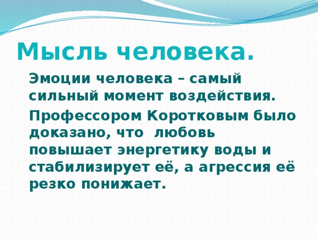 Мысль человека.  Эмоции человека – самый сильный момент воздействия.  Профессором Коротковым было доказано, что любовь повышает энергетику воды и стабилизирует её, а агрессия её резко понижает.  