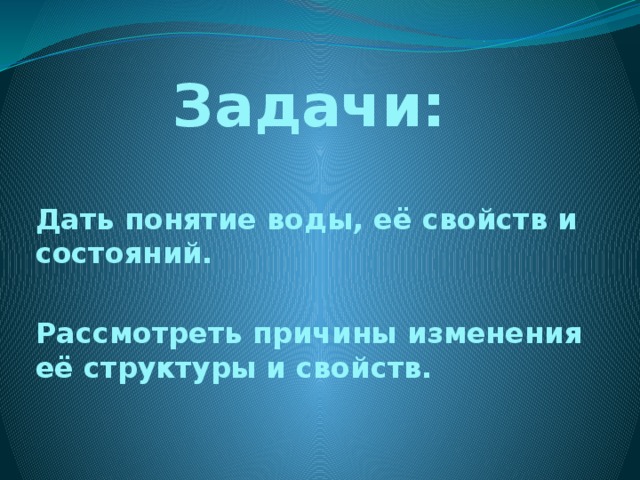 Задачи: Дать понятие воды, её свойств и состояний.  Рассмотреть причины изменения её структуры и свойств. 