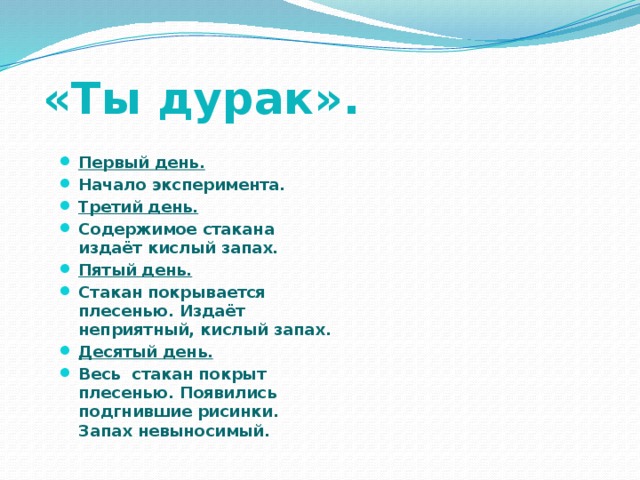 «Ты дурак». Первый день. Начало эксперимента. Третий день. Содержимое стакана издаёт кислый запах. Пятый день. Стакан покрывается плесенью. Издаёт неприятный, кислый запах. Десятый день. Весь стакан покрыт плесенью. Появились подгнившие рисинки. Запах невыносимый.  