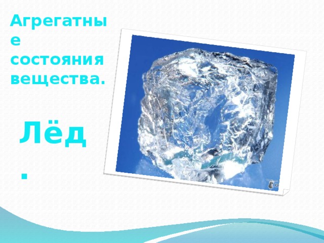 Агрегатные состояния вещества. Лёд. 