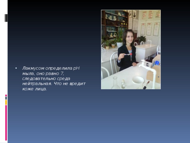 Лакмусом определила рН мыла, оно равно 7, следовательно среда нейтральная. Что не вредит коже лица. 