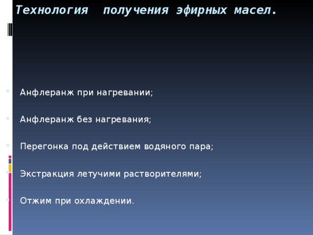 Технология получения эфирных масел.   Анфлеранж при нагревании;   Анфлеранж без нагревания;   Перегонка под действием водяного пара;   Экстракция летучими растворителями;   Отжим при охлаждении.   