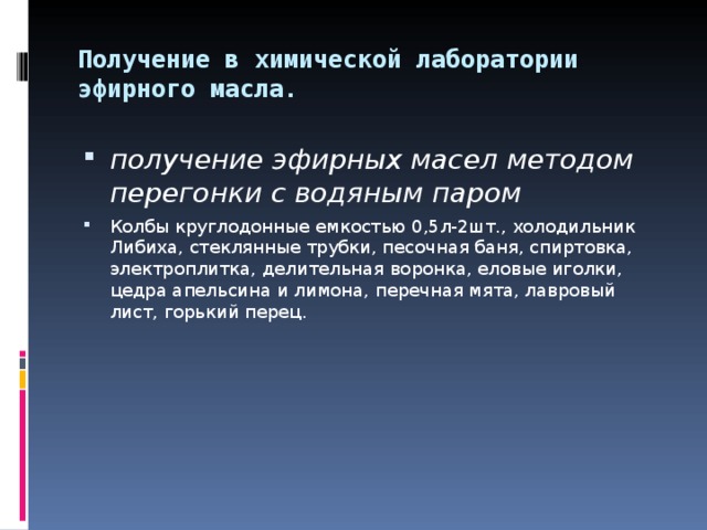 Получение в химической лаборатории эфирного масла. получение эфирных масел методом перегонки с водяным паром Колбы круглодонные емкостью 0,5л-2шт., холодильник Либиха, стеклянные трубки, песочная баня, спиртовка, электроплитка, делительная воронка, еловые иголки, цедра апельсина и лимона, перечная мята, лавровый лист, горький перец. 