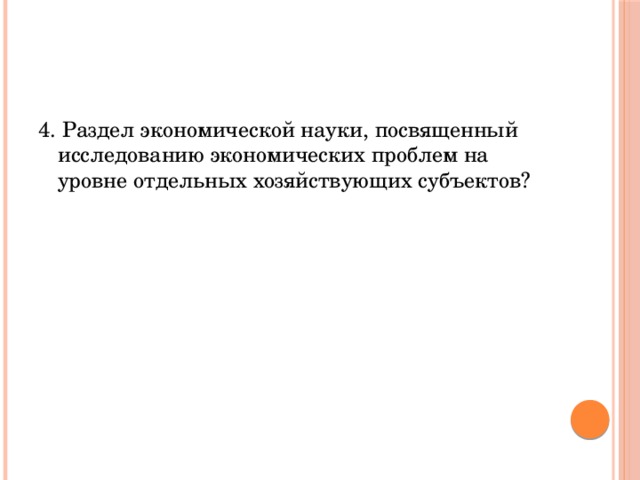 4. Раздел экономической науки, посвященный исследованию экономических проблем на уровне отдельных хозяйствующих субъектов? 