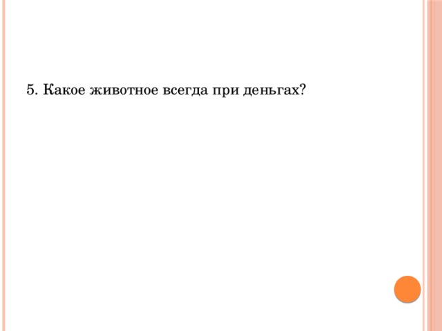 5. Какое животное всегда при деньгах? 