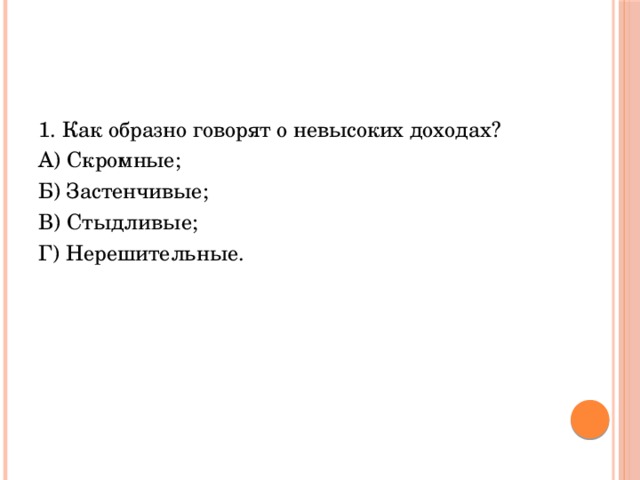 1. Как образно говорят о невысоких доходах? А) Скромные; Б) Застенчивые; В) Стыдливые; Г) Нерешительные. 