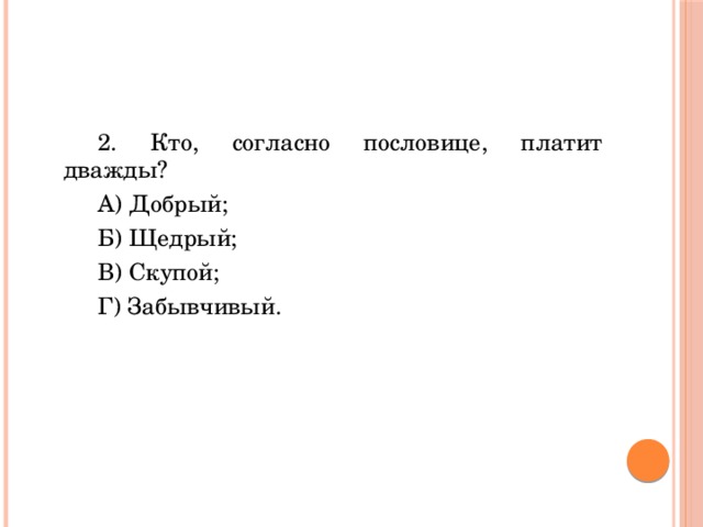 2. Кто, согласно пословице, платит дважды? А) Добрый; Б) Щедрый; В) Скупой; Г) Забывчивый. 