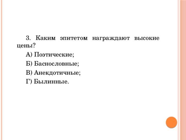 3. Каким эпитетом награждают высокие цены? А) Поэтические; Б) Баснословные; В) Анекдотичные; Г) Былинные. 
