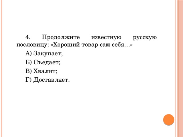4. Продолжите известную русскую пословицу: «Хороший товар сам себя…» А) Закупает; Б) Съедает; В) Хвалит; Г) Доставляет. 