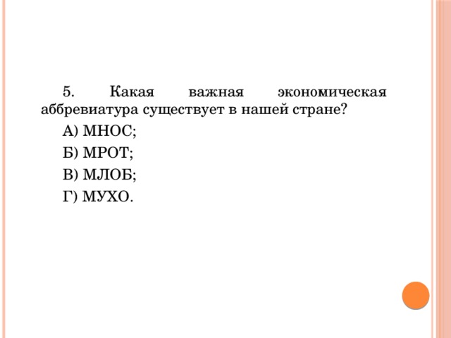 5. Какая важная экономическая аббревиатура существует в нашей стране? А) МНОС; Б) МРОТ; В) МЛОБ; Г) МУХО. 