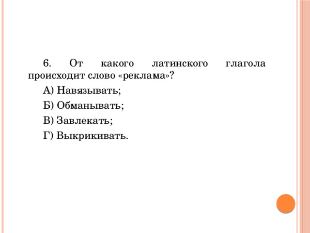 6. От какого латинского глагола происходит слово «реклама»? А) Навязывать; Б) Обманывать; В) Завлекать; Г) Выкрикивать. 