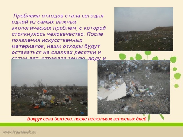  Проблема отходов стала сегодня одной из самых важных экологических проблем, с которой столкнулось человечество. После появления искусственных материалов, наши отходы будут оставаться на свалках десятки и сотни лет, отравляя землю, воду и воздух. Вокруг села Зензели, после нескольких ветреных дней 