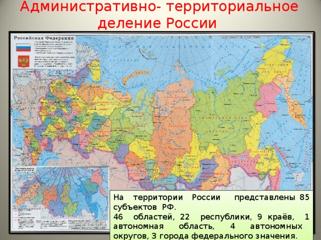 Административно- территориальное деление России На территории России представлены 8 5 субъектов РФ. 46 областей, 22 республики, 9 краёв, 1 автономная область, 4 автономных округов, 3 города федерального значения.  