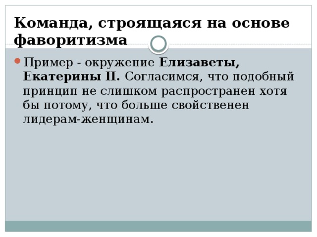 Команда, строящаяся на основе фаворитизма Пример - окружение Елизаветы, Екатерины II. Согласимся, что подобный принцип не слишком распространен хотя бы потому, что больше свойственен лидерам-женщинам. 