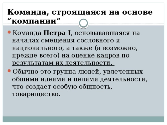 Команда, строящаяся на основе “компании” Команда Петра I , основывавшаяся на началах смещения сословного и национального, а также (а возможно, прежде всего) на оценке кадров по результатам их деятельности. Обычно это группа людей, увлеченных общими идеями и целями деятельности, что создает особую общность, товарищество. 