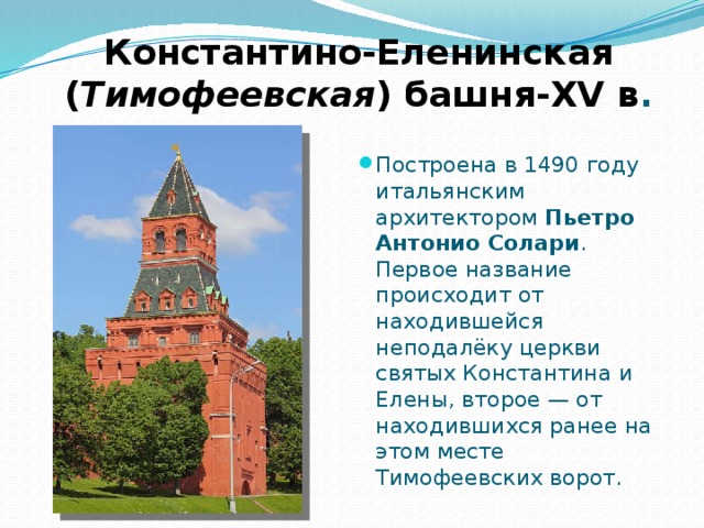 Константино-Еленинская  ( Тимофеевская ) башня-XV в . Построена в 1490 году итальянским архитектором Пьетро Антонио Солари . Первое название происходит от находившейся неподалёку церкви святых Константина и Елены, второе — от находившихся ранее на этом месте Тимофеевских ворот. 